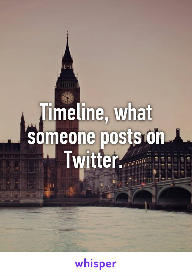 Timeline, what someone posts on Twitter. 