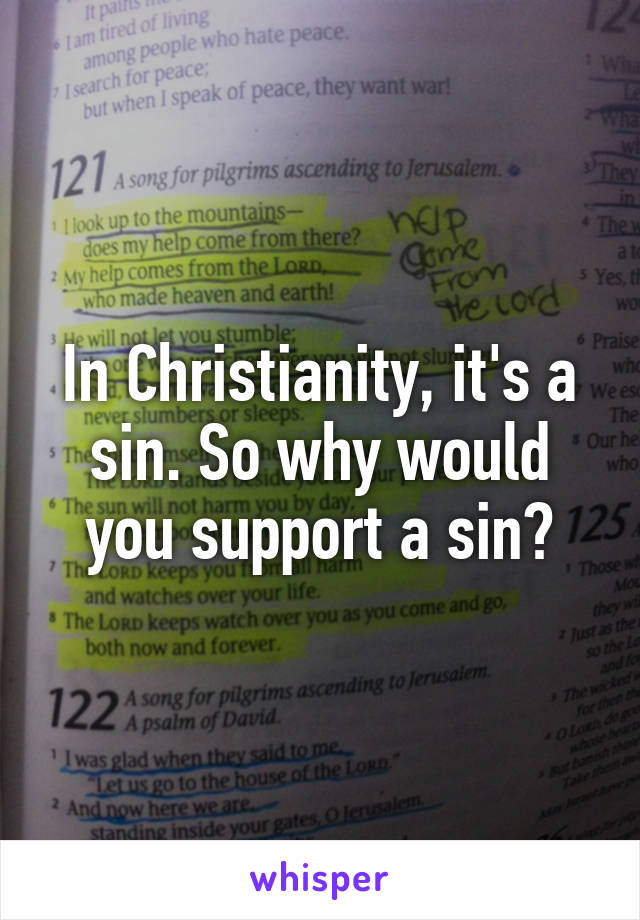 In Christianity, it's a sin. So why would you support a sin?