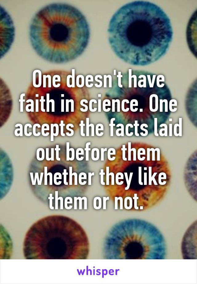 One doesn't have faith in science. One accepts the facts laid out before them whether they like them or not. 