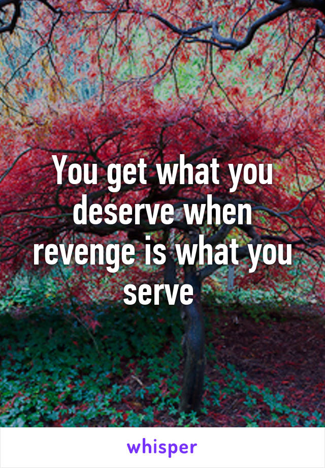 You get what you deserve when revenge is what you serve 