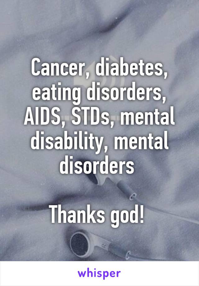 Cancer, diabetes, eating disorders, AIDS, STDs, mental disability, mental disorders 

Thanks god! 