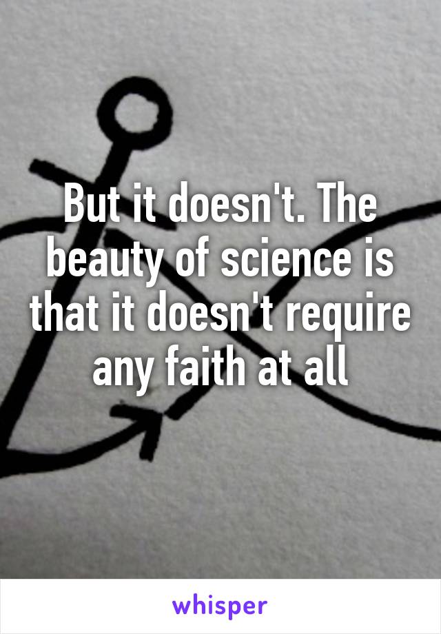 But it doesn't. The beauty of science is that it doesn't require any faith at all
