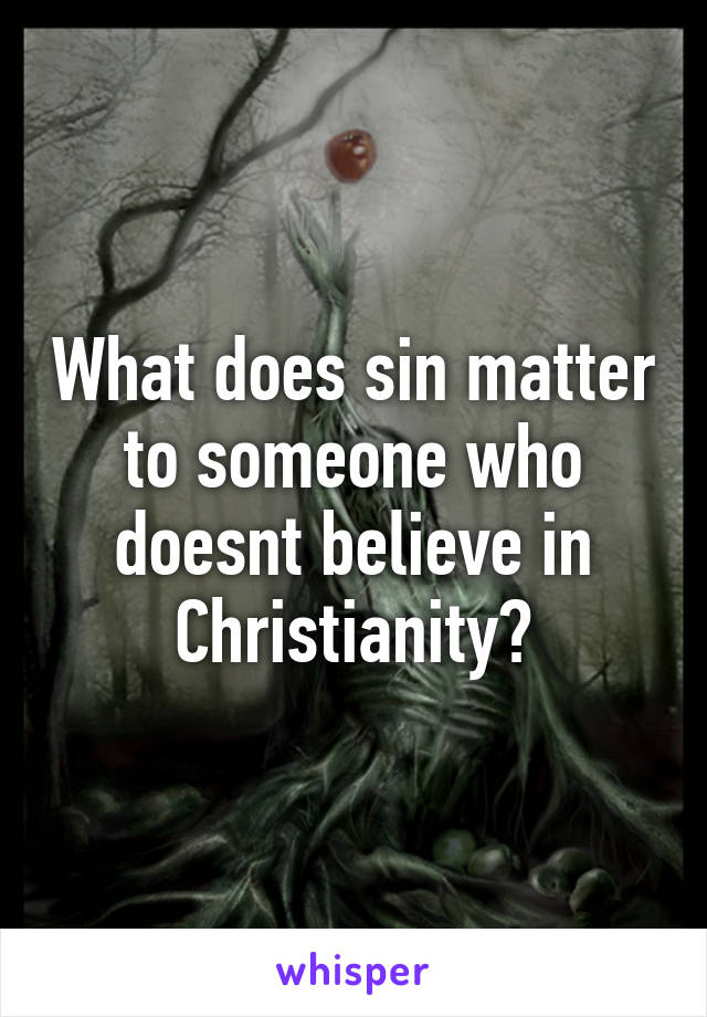 What does sin matter to someone who doesnt believe in Christianity?