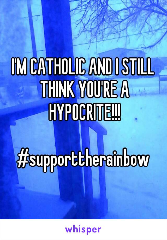 I'M CATHOLIC AND I STILL THINK YOU'RE A HYPOCRITE!!!

#supporttherainbow