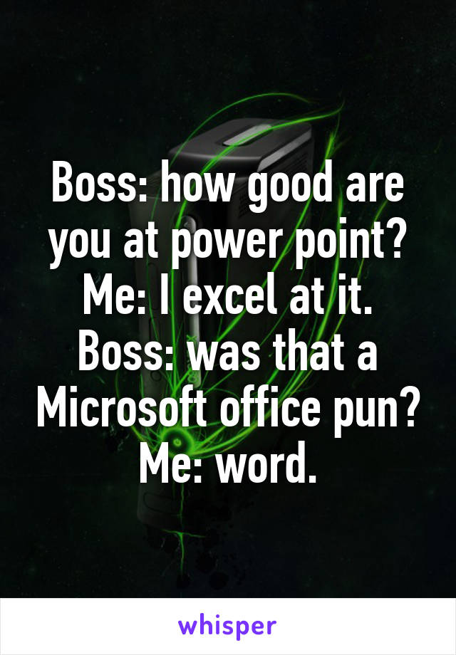 Boss: how good are you at power point?
Me: I excel at it.
Boss: was that a Microsoft office pun?
Me: word.