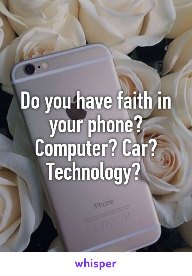 Do you have faith in your phone? Computer? Car? Technology? 