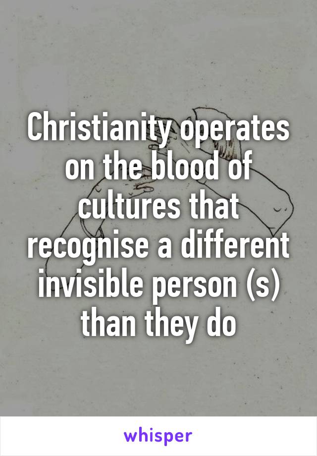 Christianity operates on the blood of cultures that recognise a different invisible person (s) than they do