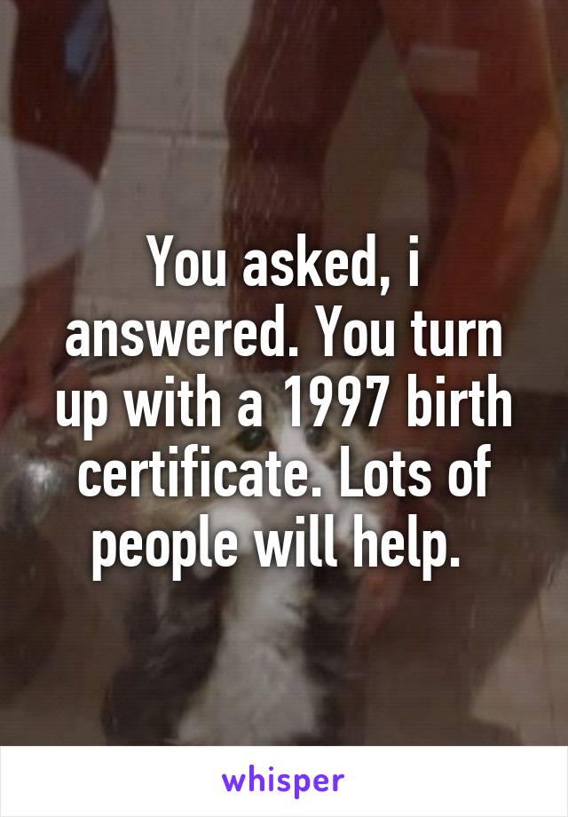 You asked, i answered. You turn up with a 1997 birth certificate. Lots of people will help. 