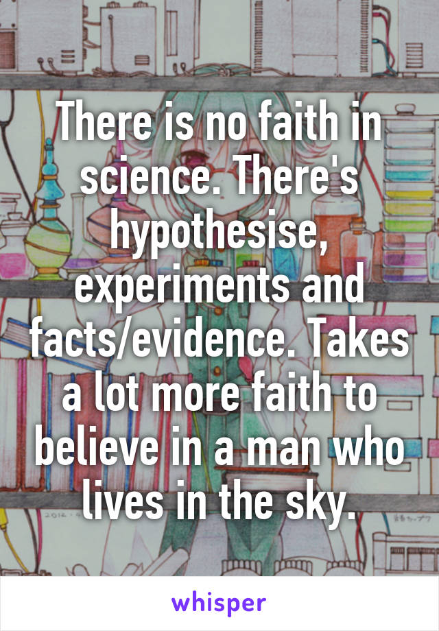 There is no faith in science. There's hypothesise, experiments and facts/evidence. Takes a lot more faith to believe in a man who lives in the sky.