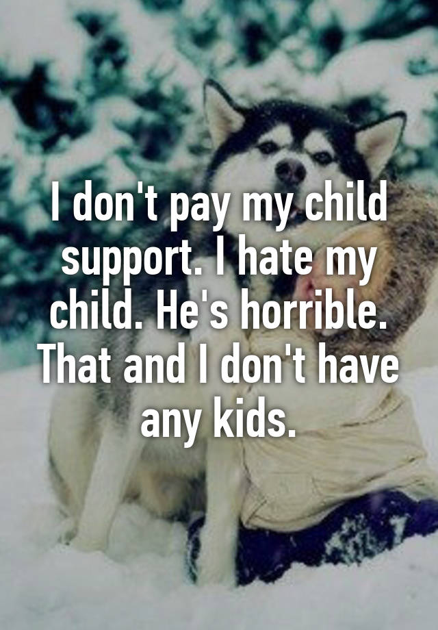 i-don-t-pay-my-child-support-i-hate-my-child-he-s-horrible-that-and