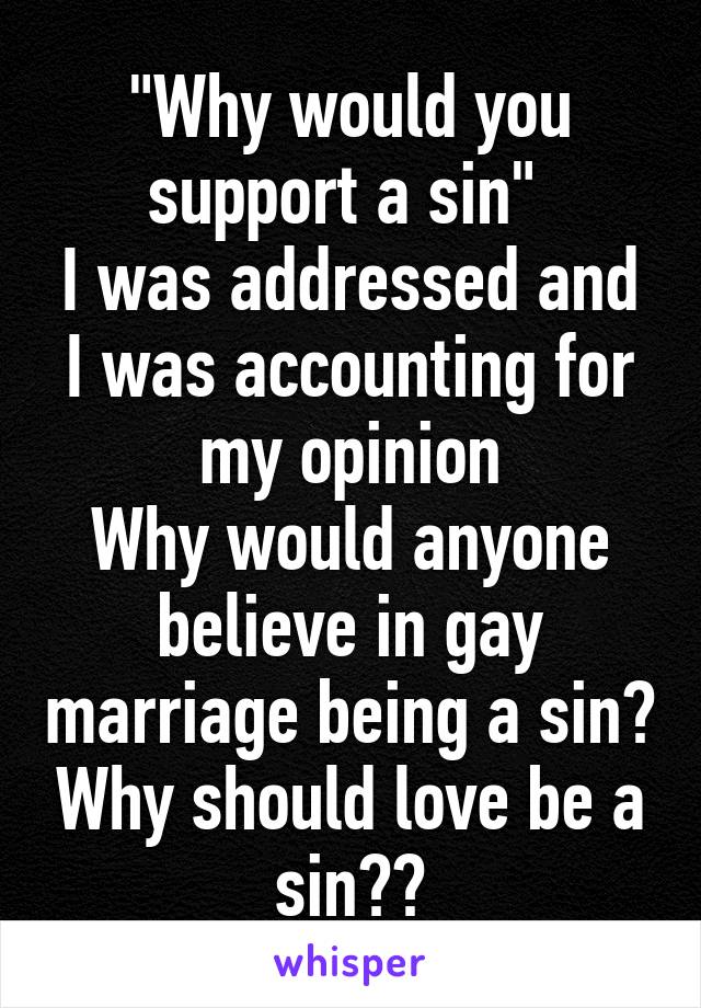 "Why would you support a sin" 
I was addressed and I was accounting for my opinion
Why would anyone believe in gay marriage being a sin? Why should love be a sin??