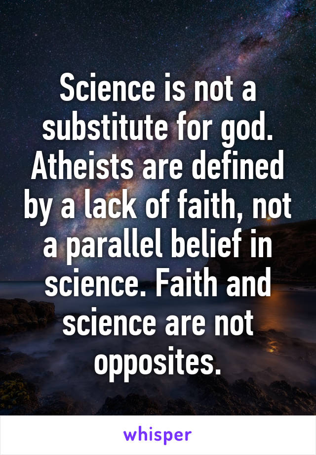 Science is not a substitute for god. Atheists are defined by a lack of faith, not a parallel belief in science. Faith and science are not opposites.