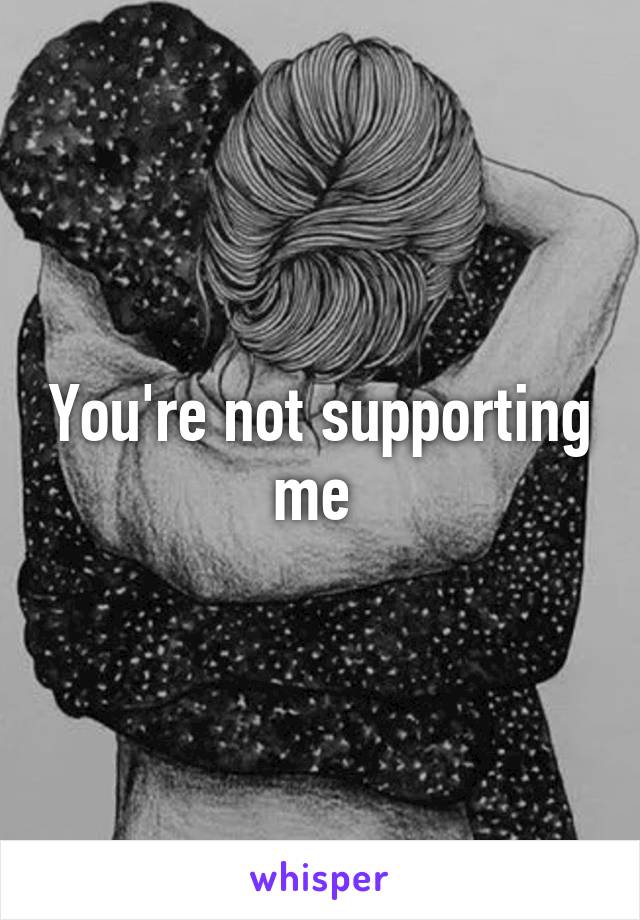 You're not supporting me 