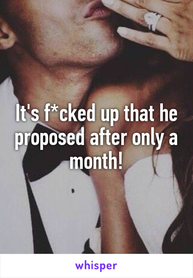 It's f*cked up that he proposed after only a month!