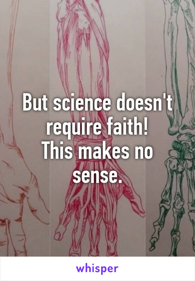 But science doesn't require faith!
This makes no sense.