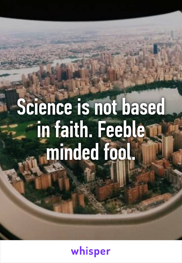 Science is not based in faith. Feeble minded fool.