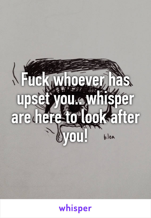 Fuck whoever has upset you.. whisper are here to look after you!