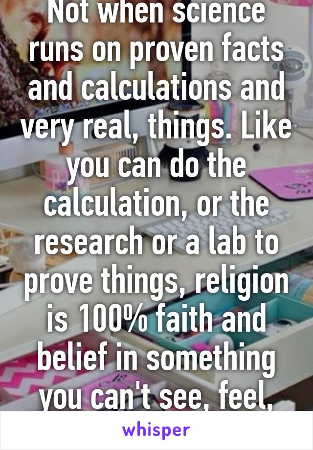 Not when science runs on proven facts and calculations and very real, things. Like you can do the calculation, or the research or a lab to prove things, religion is 100% faith and belief in something you can't see, feel, prove, touch, 