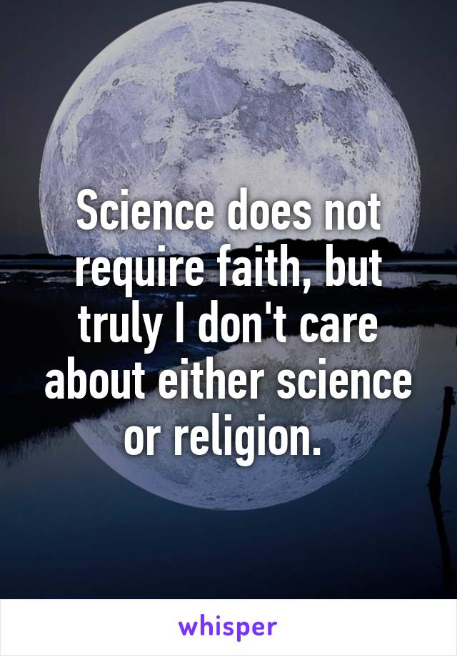 Science does not require faith, but truly I don't care about either science or religion. 