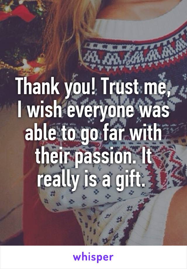 Thank you! Trust me, I wish everyone was able to go far with their passion. It really is a gift. 