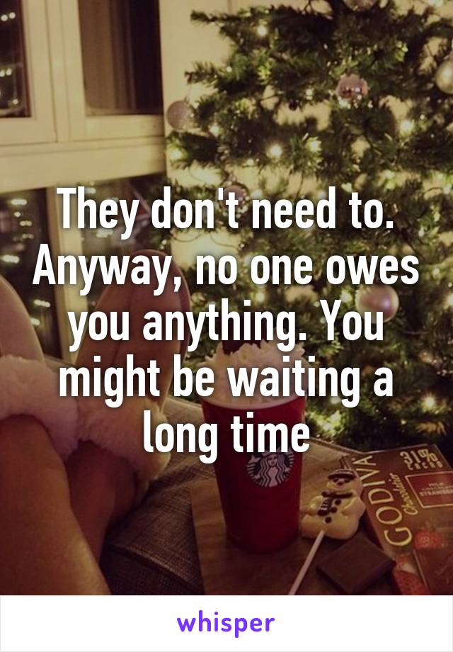 They don't need to. Anyway, no one owes you anything. You might be waiting a long time