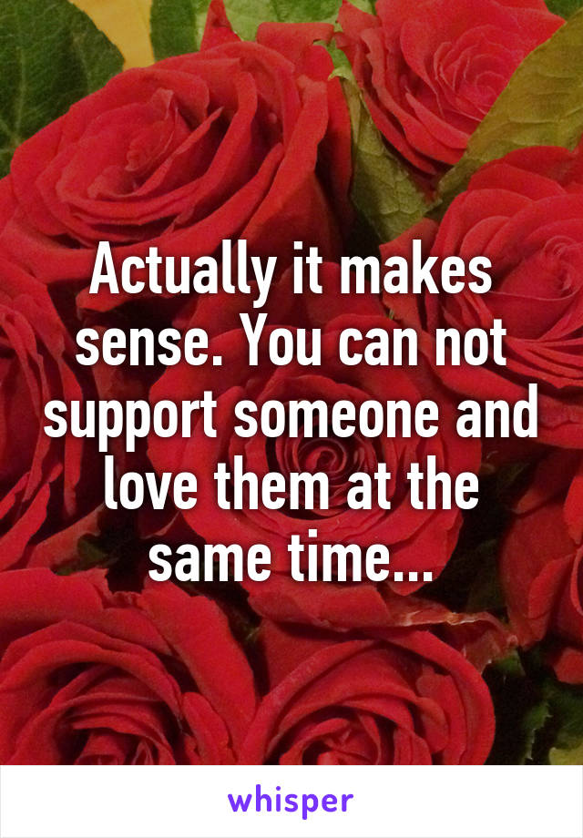 Actually it makes sense. You can not support someone and love them at the same time...