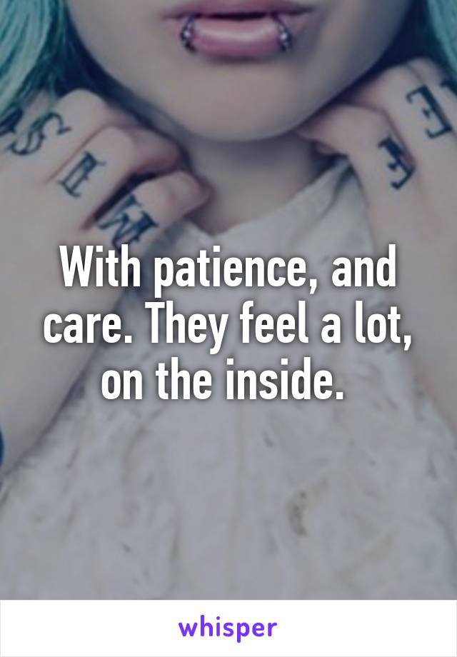 With patience, and care. They feel a lot, on the inside. 