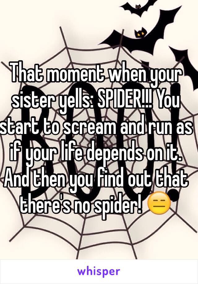 That moment when your sister yells: SPIDER!!! You start to scream and run as if your life depends on it. And then you find out that there's no spider! 😑