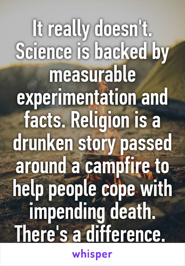 It really doesn't. Science is backed by measurable experimentation and facts. Religion is a drunken story passed around a campfire to help people cope with impending death. There's a difference. 