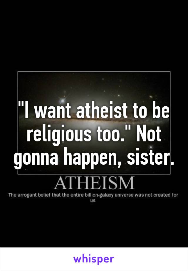 "I want atheist to be religious too." Not gonna happen, sister.