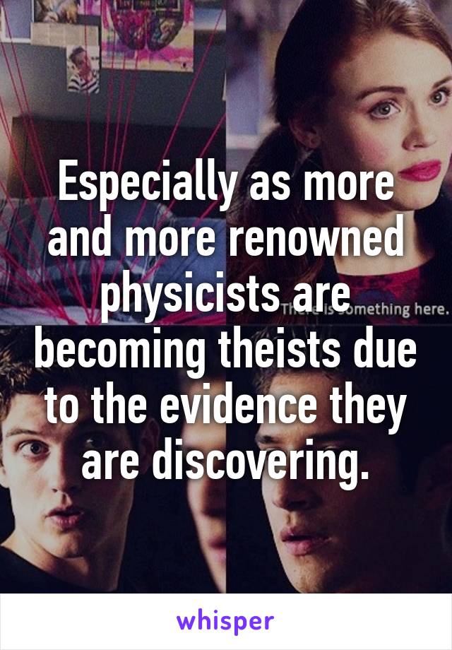 Especially as more and more renowned physicists are becoming theists due to the evidence they are discovering.