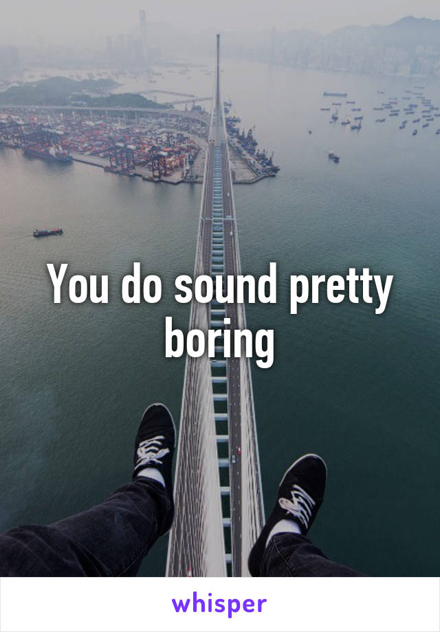 You do sound pretty boring