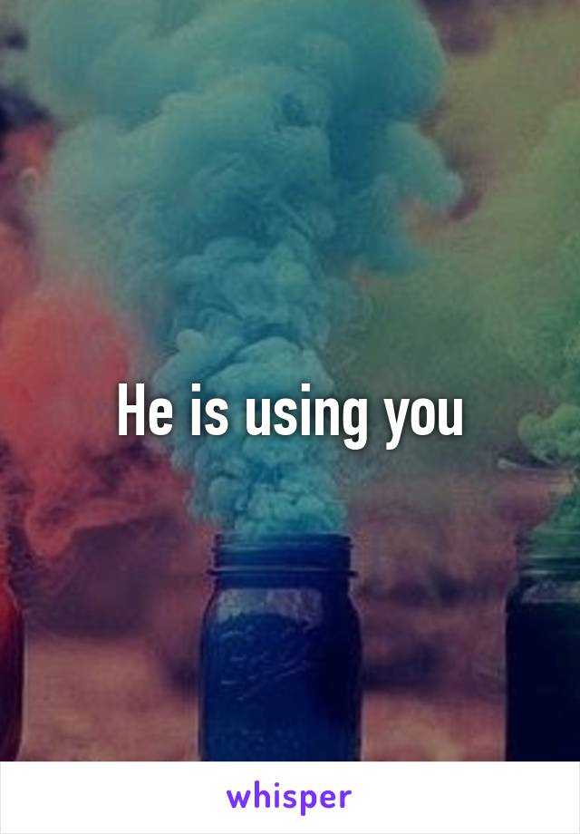 He is using you
