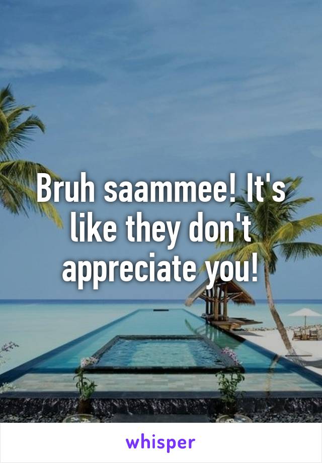 Bruh saammee! It's like they don't appreciate you!