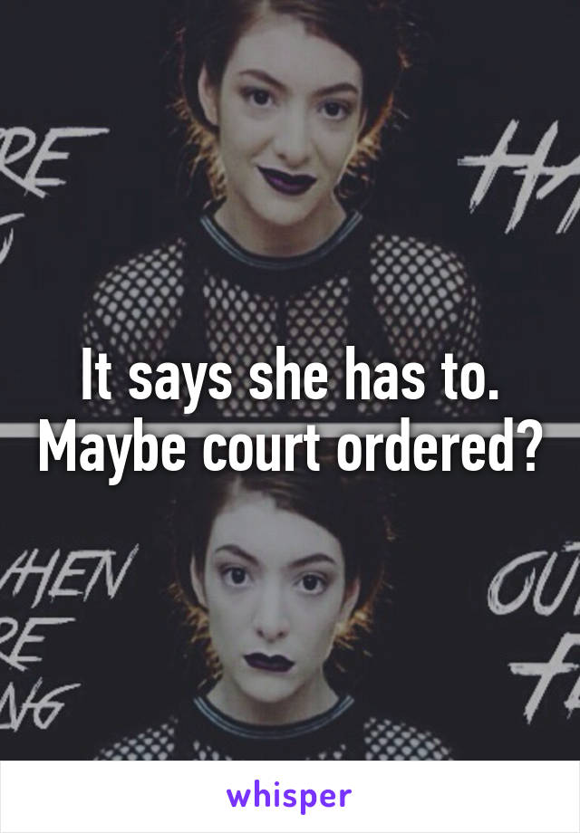 It says she has to. Maybe court ordered?