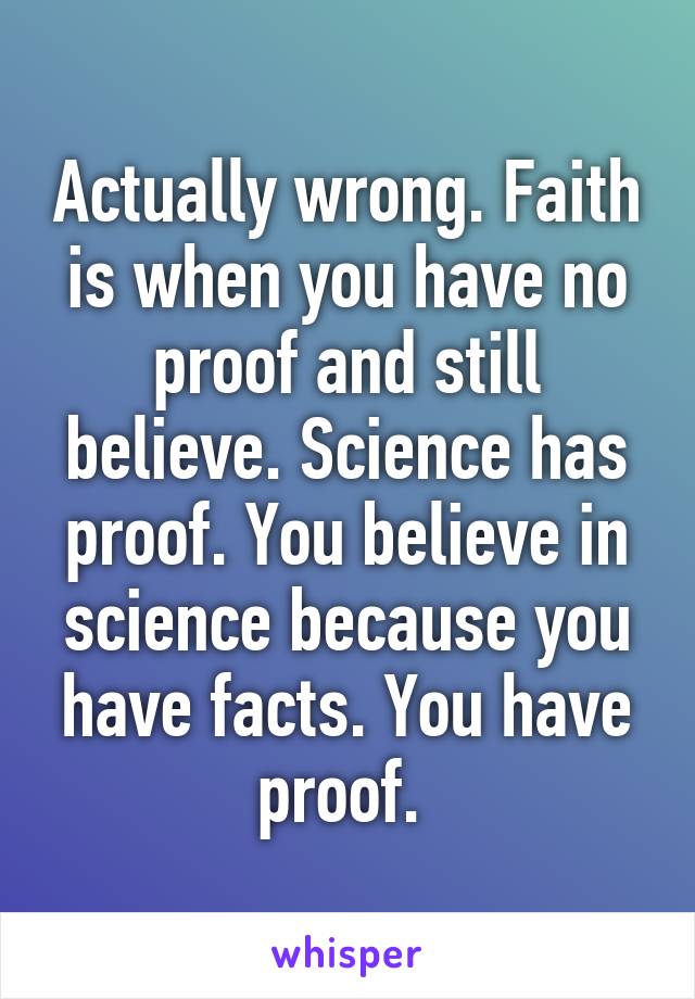 Actually wrong. Faith is when you have no proof and still believe. Science has proof. You believe in science because you have facts. You have proof. 