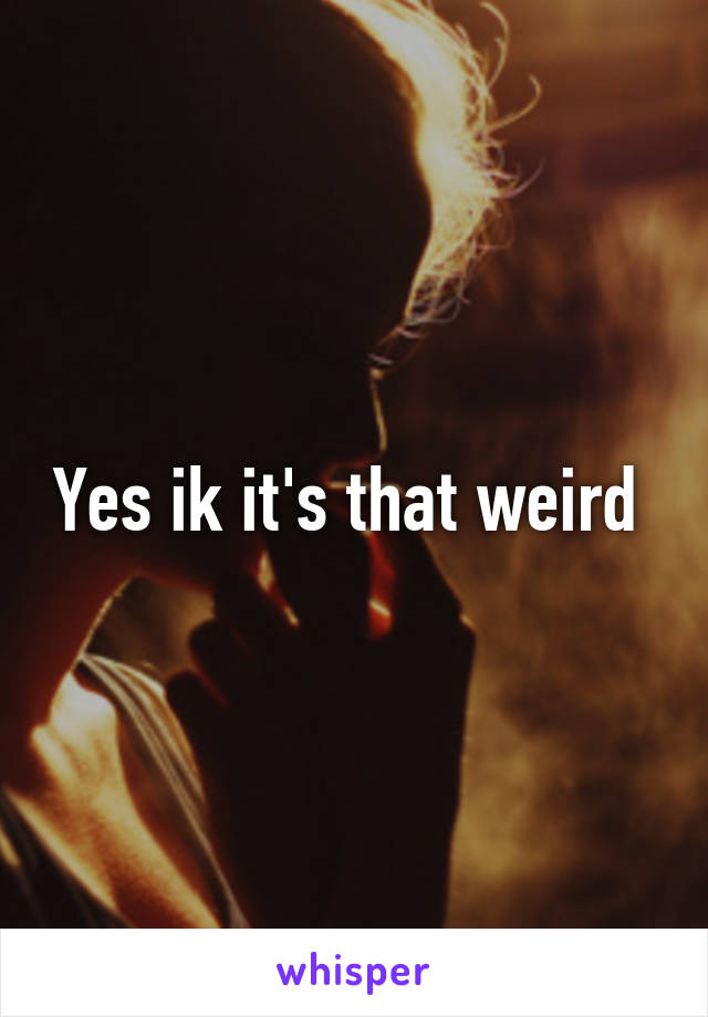 Yes ik it's that weird 
