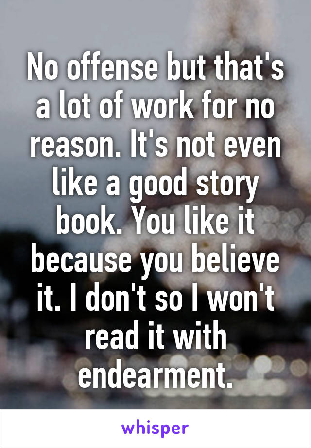 No offense but that's a lot of work for no reason. It's not even like a good story book. You like it because you believe it. I don't so I won't read it with endearment.