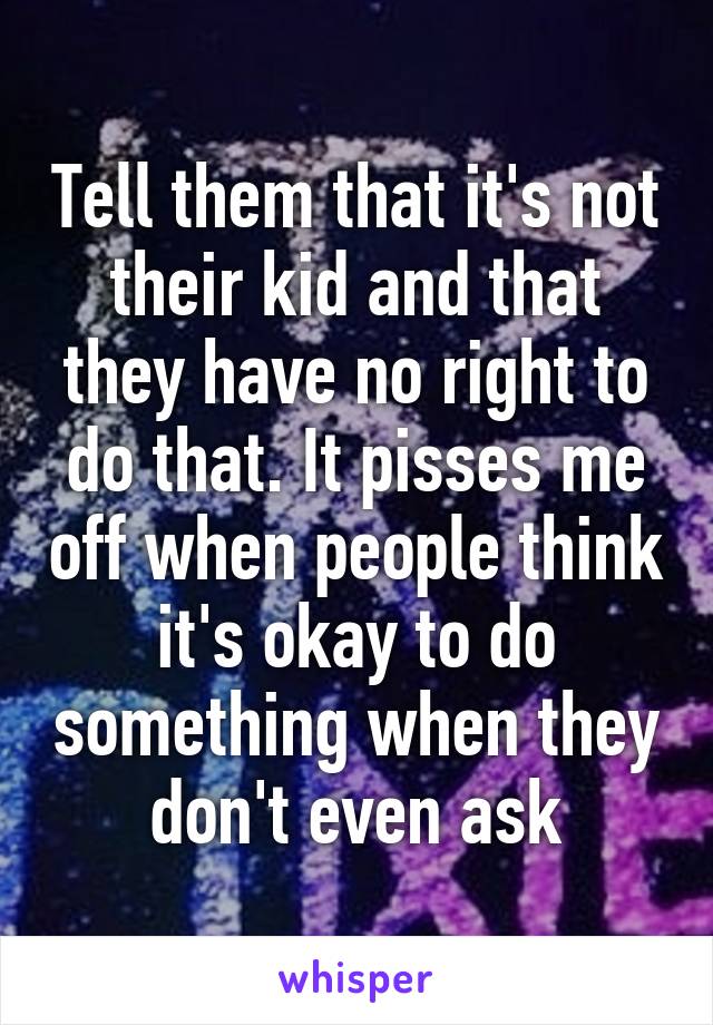 Tell them that it's not their kid and that they have no right to do that. It pisses me off when people think it's okay to do something when they don't even ask