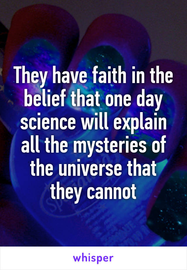 They have faith in the belief that one day science will explain all the mysteries of the universe that they cannot