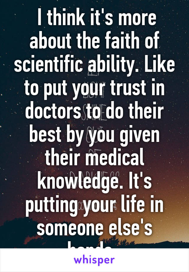  I think it's more about the faith of scientific ability. Like to put your trust in doctors to do their best by you given their medical knowledge. It's putting your life in someone else's hands. 