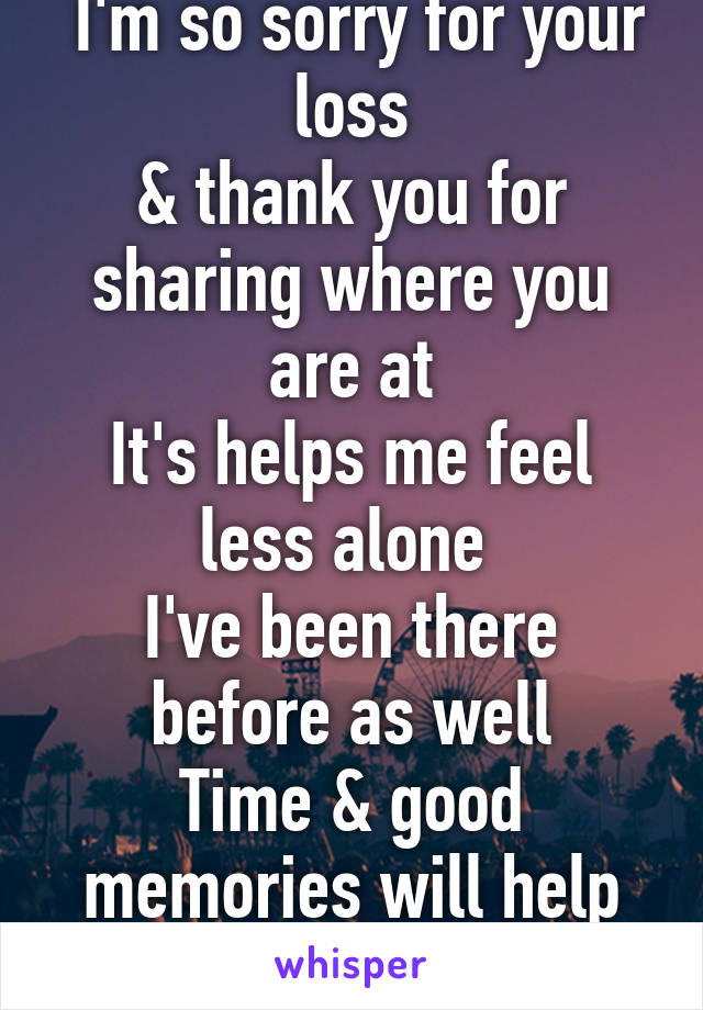  I'm so sorry for your loss
& thank you for sharing where you are at
It's helps me feel less alone 
I've been there before as well
Time & good memories will help heal your heart