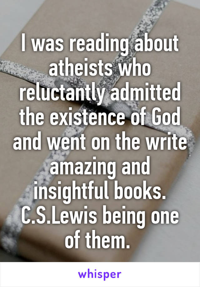 I was reading about atheists who reluctantly admitted the existence of God and went on the write amazing and insightful books. C.S.Lewis being one of them. 