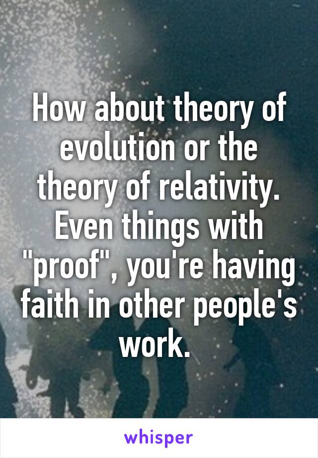 How about theory of evolution or the theory of relativity. Even things with "proof", you're having faith in other people's work. 