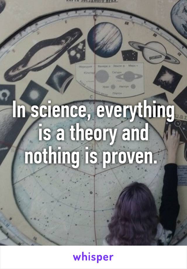 In science, everything is a theory and nothing is proven. 