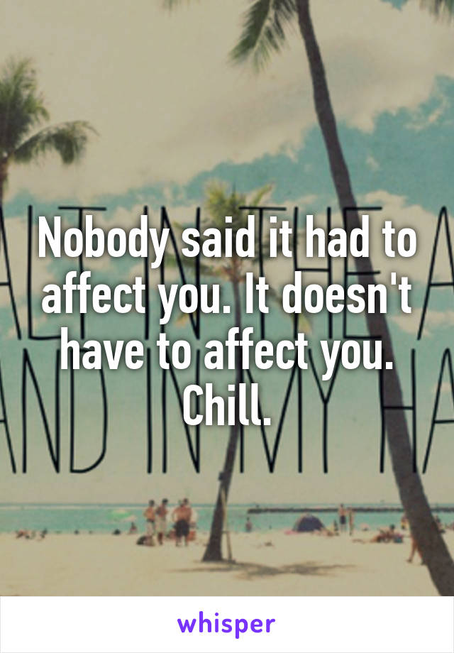 Nobody said it had to affect you. It doesn't have to affect you. Chill.