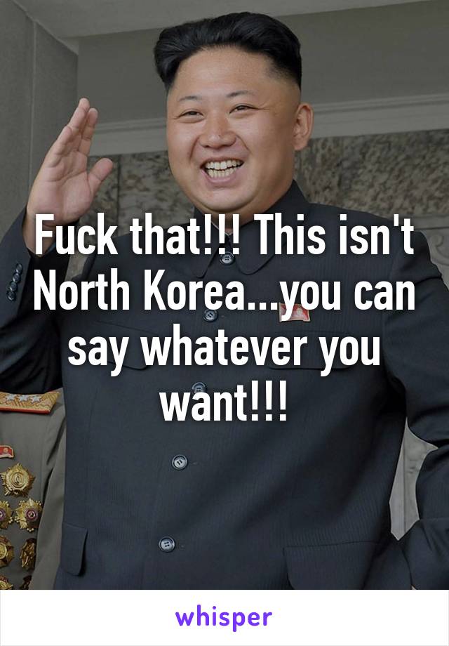 Fuck that!!! This isn't North Korea...you can say whatever you want!!!