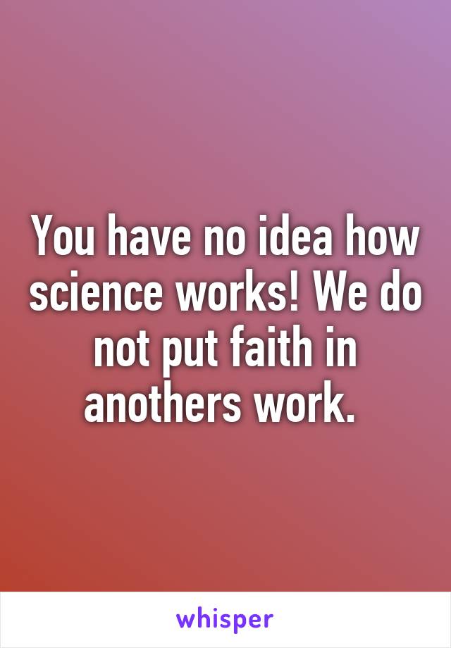 You have no idea how science works! We do not put faith in anothers work. 