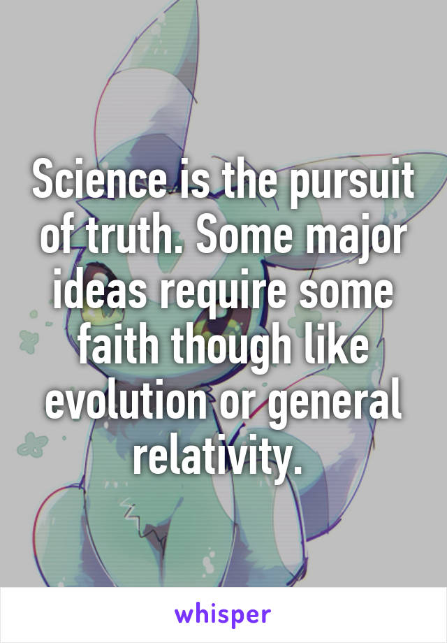 Science is the pursuit of truth. Some major ideas require some faith though like evolution or general relativity. 