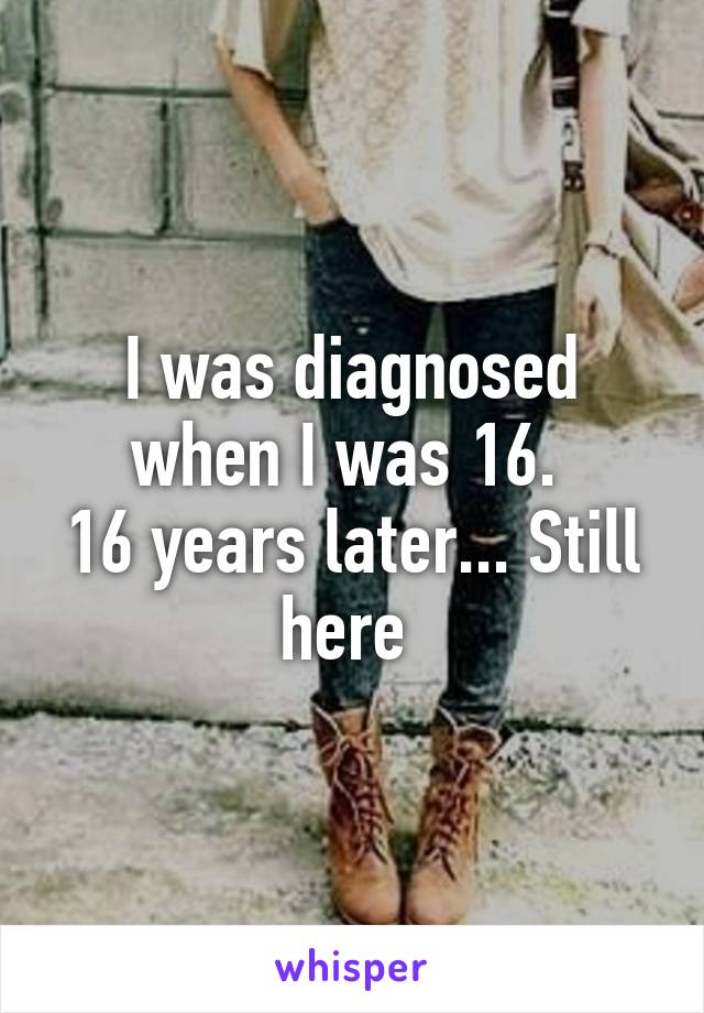 I was diagnosed when I was 16. 
16 years later... Still here 